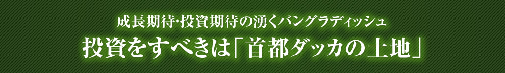 成長期待・投資期待の湧くバングラディッシュ　投資をすべきは「首都ダッカの土地」