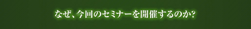 なぜ、今回のセミナーを開催するのか?