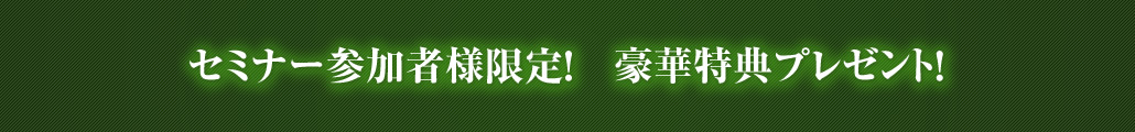 セミナー参加者様限定！　豪華特典プレゼント！