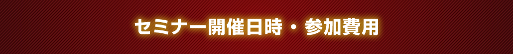 セミナー開催日時 ・ 参加費用