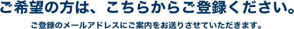 ご希望の方は、こちらからご登録ください。ご登録のメールアドレスにご案内をお送りさせていただきます。