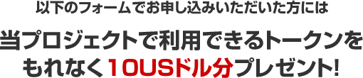 以下のフォームでお申し込みいただいた方には当プロジェクトで利用できるトークンをもれなく10USドル分プレゼント！