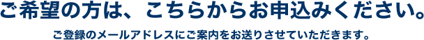 ご希望の方は、こちらからお申込みください。ご登録のメールアドレスにご案内をお送りさせていただきます。