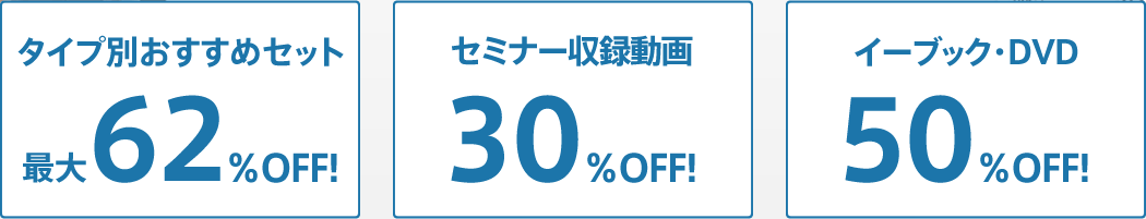 タイプ別おすすめセット 最大62％OFF!、セミナー収録動画 30％OFF!、イーブック・DVD 50％OFF!