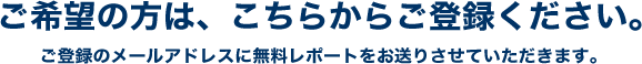 ご希望の方は、こちらからご登録ください。ご登録のメールアドレスに無料レポートをお送りさせていただきます。