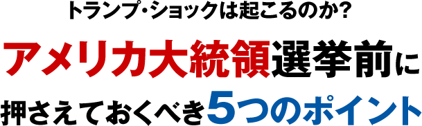 トランプ・ショックは起こるのか？アメリカ大統領選挙前に押さえておくべき５つのポイント